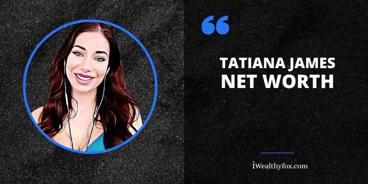 Net Worth of Tatiana James iWealthyfox